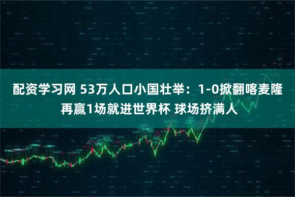 配资学习网 53万人口小国壮举:1-0掀翻喀麦隆 再赢1场就进世界杯 球场挤满人