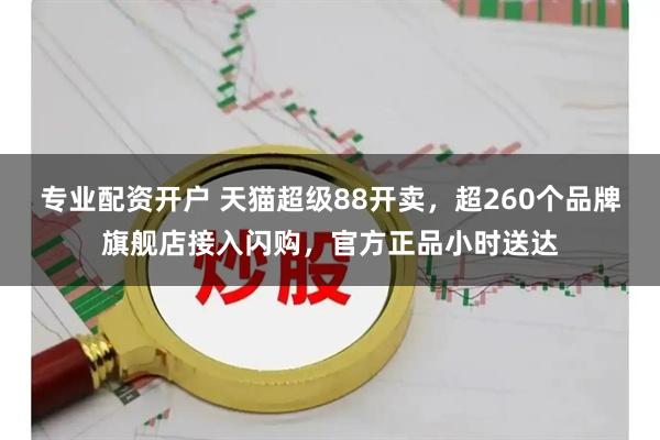专业配资开户 天猫超级88开卖,超260个品牌旗舰店接入闪购,官方正品小时送达