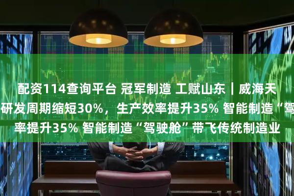 配资114查询平台 冠军制造 工赋山东|威海天力电源科技有限公司:研发周期缩短30%,生产效率提升35% 智能制造“驾驶舱”带飞传统制造业
