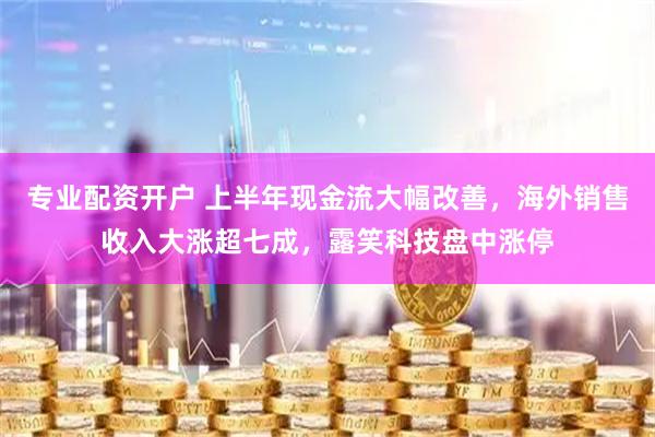 专业配资开户 上半年现金流大幅改善,海外销售收入大涨超七成,露笑科技盘中涨停
