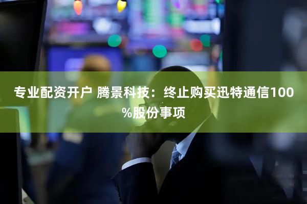 专业配资开户 腾景科技:终止购买迅特通信100%股份事项