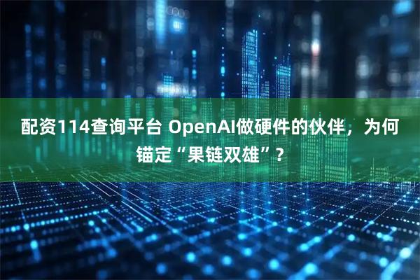 配资114查询平台 OpenAI做硬件的伙伴,为何锚定“果链双雄”?