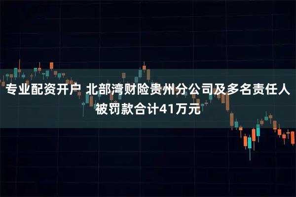 专业配资开户 北部湾财险贵州分公司及多名责任人被罚款合计41万元