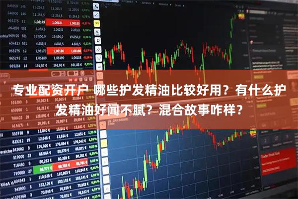 专业配资开户 哪些护发精油比较好用?有什么护发精油好闻不腻?混合故事咋样?