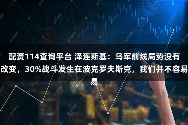 配资114查询平台 泽连斯基:乌军前线局势没有改变,30%战斗发生在波克罗夫斯克,我们并不容易