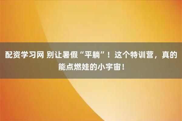 配资学习网 别让暑假“平躺”！这个特训营，真的能点燃娃的小宇宙！