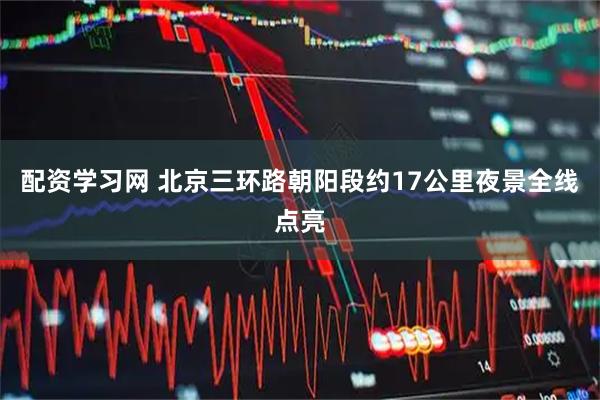 配资学习网 北京三环路朝阳段约17公里夜景全线点亮