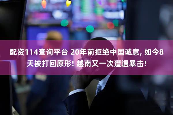 配资114查询平台 20年前拒绝中国诚意, 如今8天被打回原形! 越南又一次遭遇暴击!
