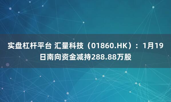 实盘杠杆平台 汇量科技（01860.HK）：1月19日南向资金减持288.88万股