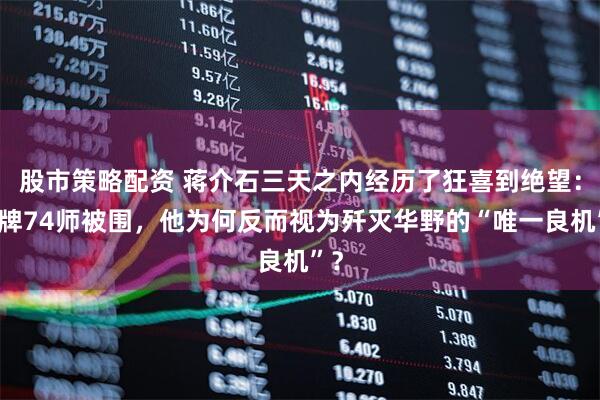 股市策略配资 蒋介石三天之内经历了狂喜到绝望：王牌74师被围，他为何反而视为歼灭华野的“唯一良机”？