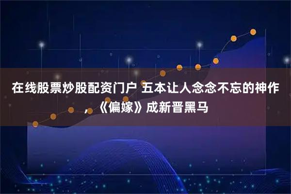 在线股票炒股配资门户 五本让人念念不忘的神作，《偏嫁》成新晋黑马
