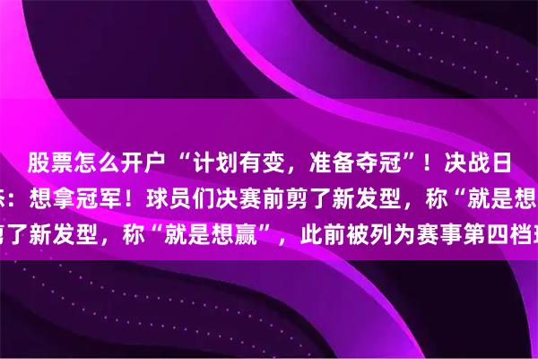 股票怎么开户 “计划有变，准备夺冠”！决战日本，U23国足主帅表态：想拿冠军！球员们决赛前剪了新发型，称“就是想赢”，此前被列为赛事第四档球队