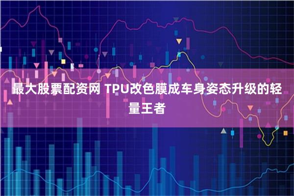 最大股票配资网 TPU改色膜成车身姿态升级的轻量王者