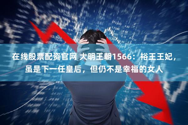 在线股票配资官网 大明王朝1566：裕王王妃，虽是下一任皇后，但仍不是幸福的女人