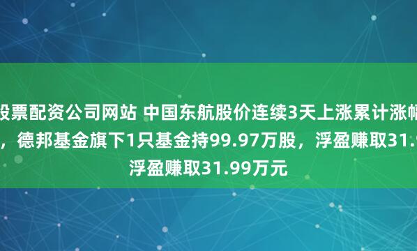 股票配资公司网站 中国东航股价连续3天上涨累计涨幅5.93%，德邦基金旗下1只基金持99.97万股，浮盈赚取31.99万元