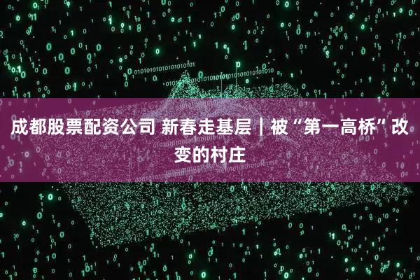 成都股票配资公司 新春走基层｜被“第一高桥”改变的村庄
