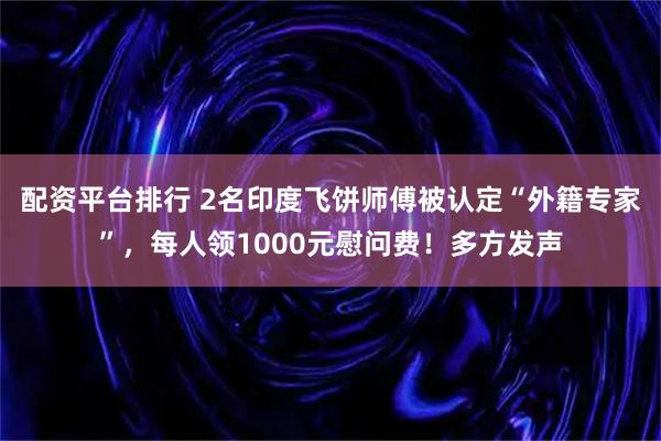 配资平台排行 2名印度飞饼师傅被认定“外籍专家”，每人领1000元慰问费！多方发声