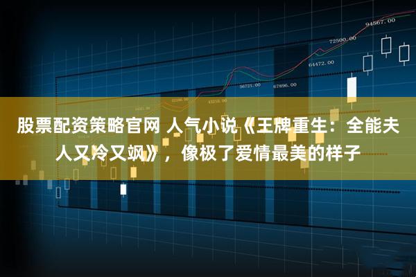 股票配资策略官网 人气小说《王牌重生：全能夫人又冷又飒》，像极了爱情最美的样子