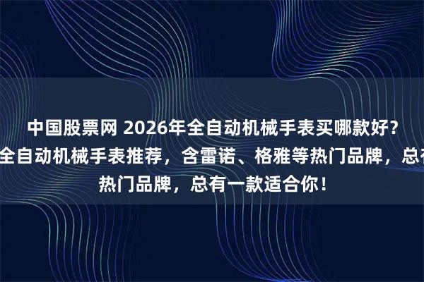 中国股票网 2026年全自动机械手表买哪款好？精选十大品牌全自动机械手表推荐，含雷诺、格雅等热门品牌，总有一款适合你！
