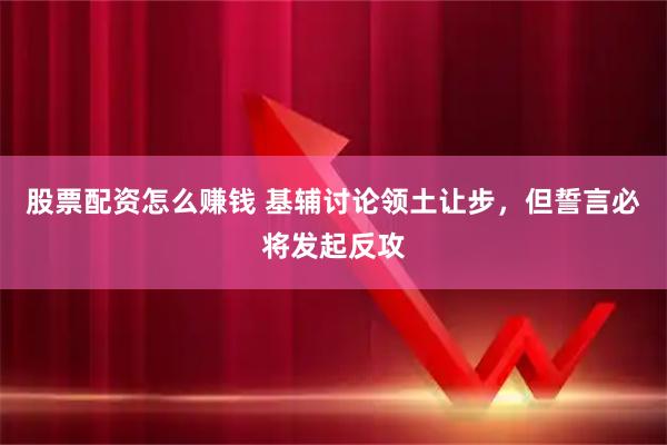 股票配资怎么赚钱 基辅讨论领土让步,但誓言必将发起反攻
