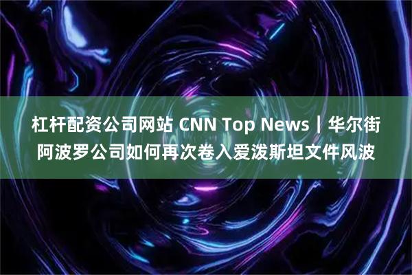 杠杆配资公司网站 CNN Top News｜华尔街阿波罗公司如何再次卷入爱泼斯坦文件风波