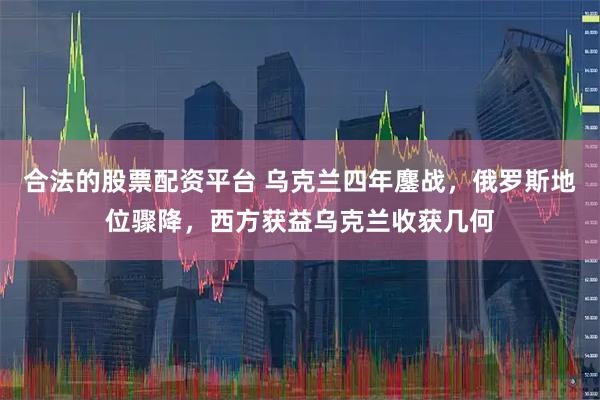 合法的股票配资平台 乌克兰四年鏖战，俄罗斯地位骤降，西方获益乌克兰收获几何