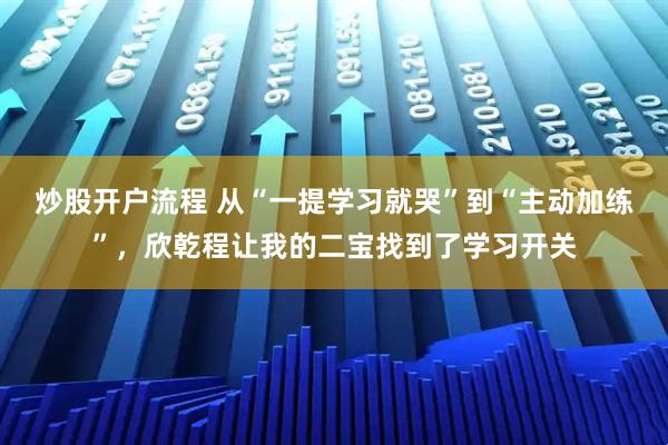 炒股开户流程 从“一提学习就哭”到“主动加练”，欣乾程让我的二宝找到了学习开关