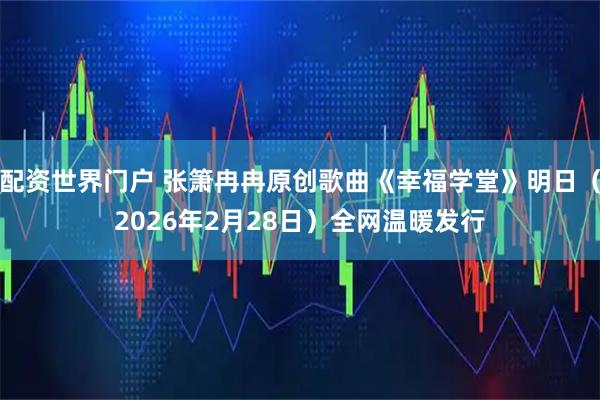 配资世界门户 张箫冉冉原创歌曲《幸福学堂》明日（2026年2月28日）全网温暖发行