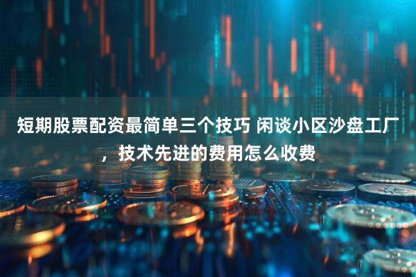 短期股票配资最简单三个技巧 闲谈小区沙盘工厂，技术先进的费用怎么收费