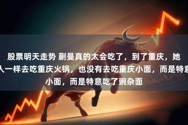 股票明天走势 蒯曼真的太会吃了，到了重庆，她没有像其他人一样去吃重庆火锅，也没有去吃重庆小面，而是特意吃了豌杂面