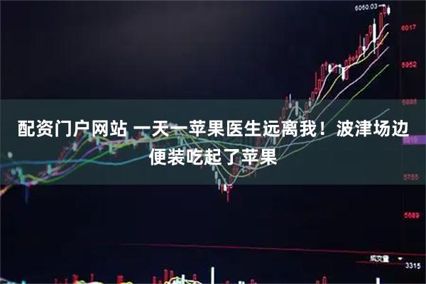 配资门户网站 一天一苹果医生远离我！波津场边便装吃起了苹果