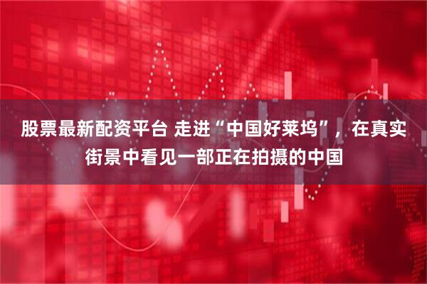股票最新配资平台 走进“中国好莱坞”，在真实街景中看见一部正在拍摄的中国