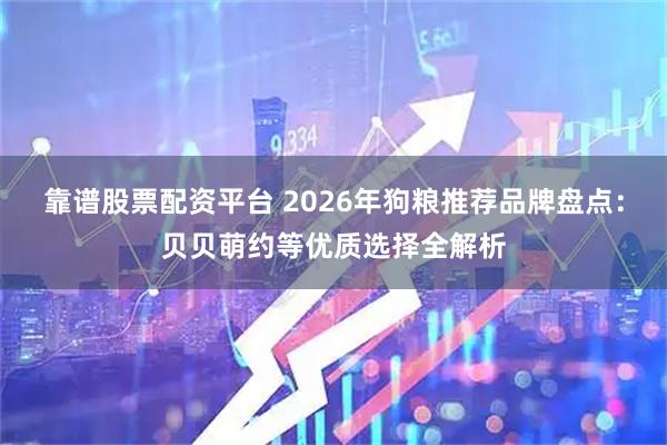 靠谱股票配资平台 2026年狗粮推荐品牌盘点:贝贝萌约等优质选择全解析