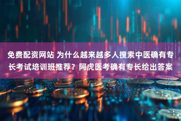 免费配资网站 为什么越来越多人搜索中医确有专长考试培训班推荐？阿虎医考确有专长给出答案