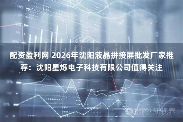 配资盈利网 2026年沈阳液晶拼接屏批发厂家推荐：沈阳星烁电子科技有限公司值得关注