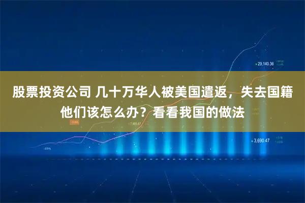 股票投资公司 几十万华人被美国遣返，失去国籍他们该怎么办？看看我国的做法