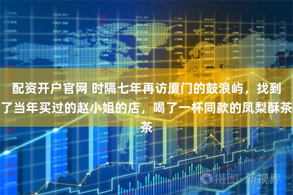 配资开户官网 时隔七年再访厦门的鼓浪屿，找到了当年买过的赵小姐的店，喝了一杯同款的凤梨酥茶