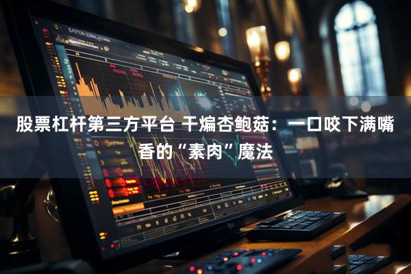 股票杠杆第三方平台 干煸杏鲍菇：一口咬下满嘴香的“素肉”魔法