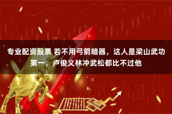 专业配资股票 若不用弓箭暗器，这人是梁山武功第一，卢俊义林冲武松都比不过他