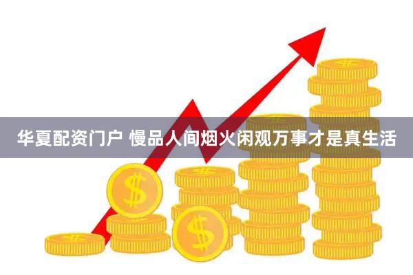 华夏配资门户 慢品人间烟火闲观万事才是真生活