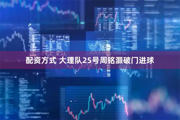 配资方式 大理队25号周铭灏破门进球