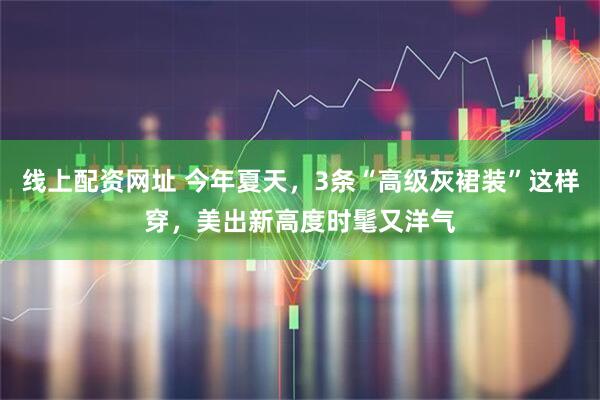 线上配资网址 今年夏天，3条“高级灰裙装”这样穿，美出新高度时髦又洋气