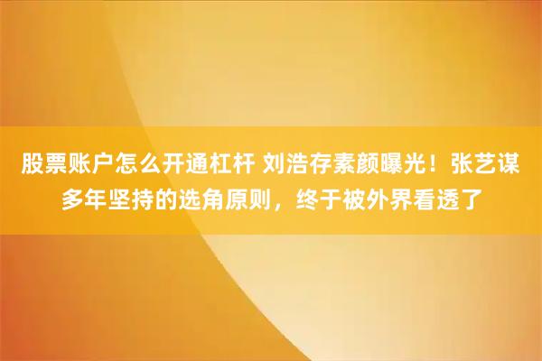 股票账户怎么开通杠杆 刘浩存素颜曝光!张艺谋多年坚持的选角原则,终于被外界看透了