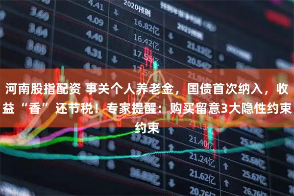 河南股指配资 事关个人养老金，国债首次纳入，收益 “香” 还节税！专家提醒：购买留意3大隐性约束