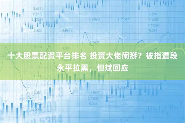 十大股票配资平台排名 投资大佬闹掰？被指遭段永平拉黑，但斌回应