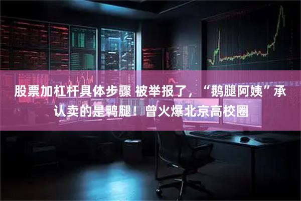 股票加杠杆具体步骤 被举报了，“鹅腿阿姨”承认卖的是鸭腿！曾火爆北京高校圈